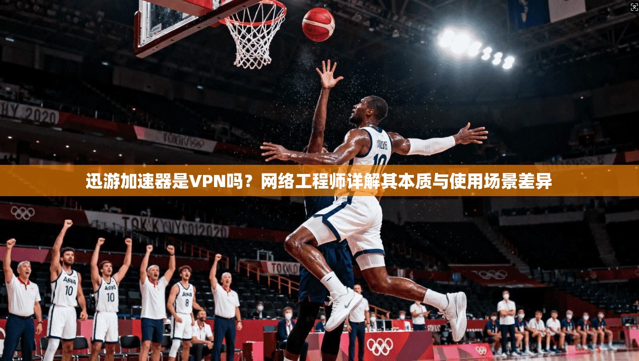 迅游加速器是VPN吗?网络工程师详解其本质与使用场景差异