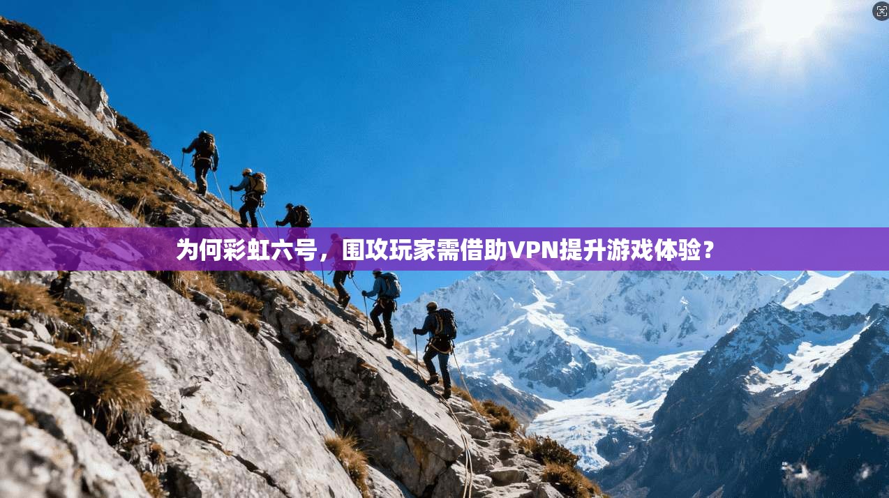 为何彩虹六号，围攻玩家需借助VPN提升游戏体验？