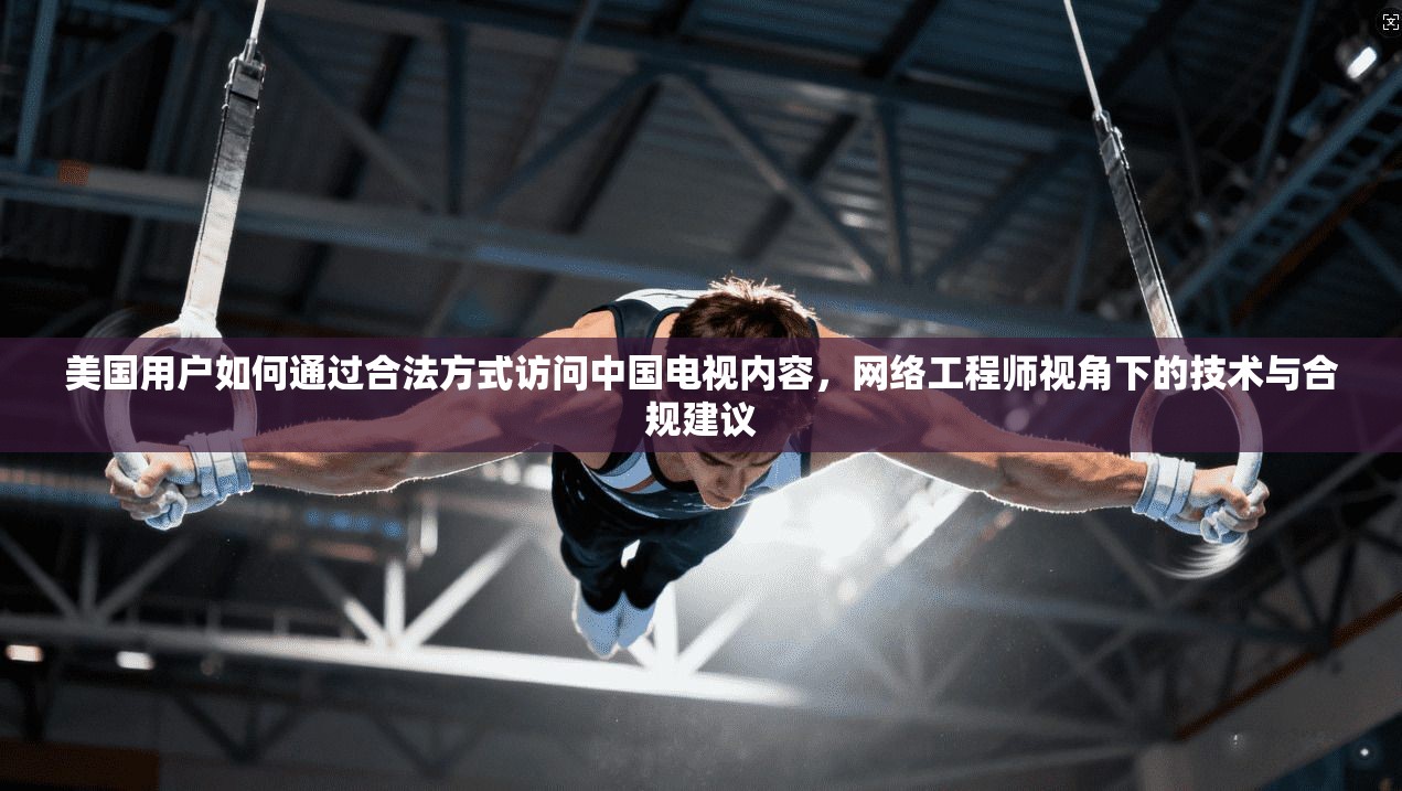 美国用户如何通过合法方式访问中国电视内容,网络工程师视角下的技术与合规建议