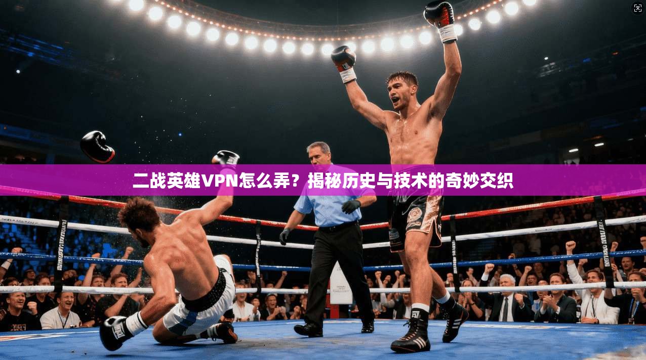 二战英雄VPN怎么弄？揭秘历史与技术的奇妙交织