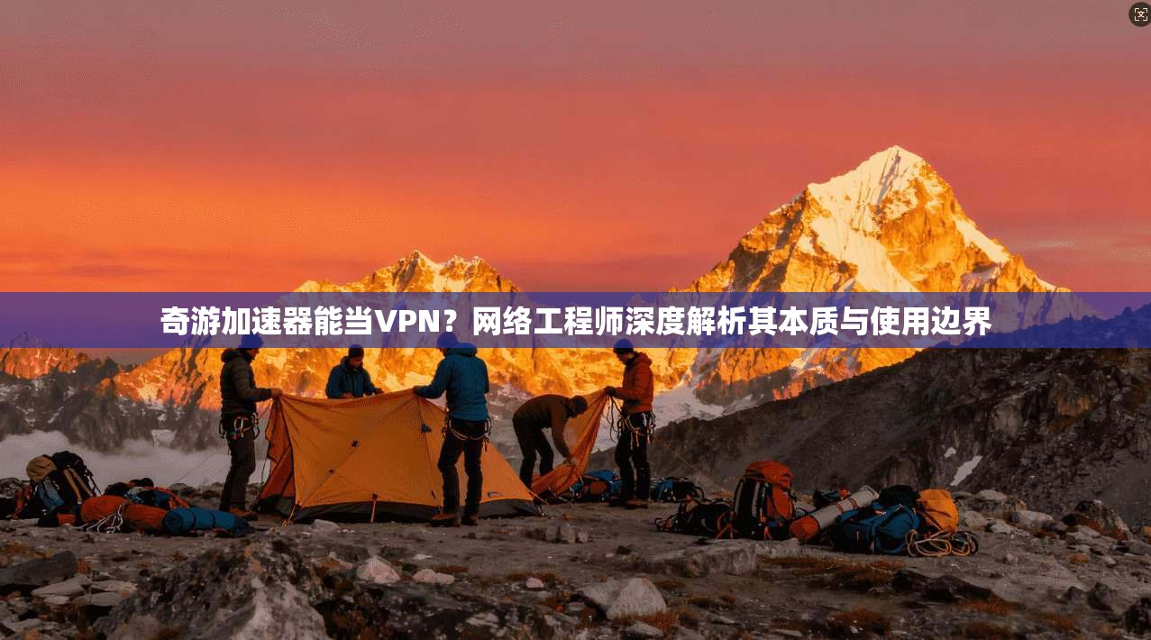 奇游加速器能当VPN?网络工程师深度解析其本质与使用边界