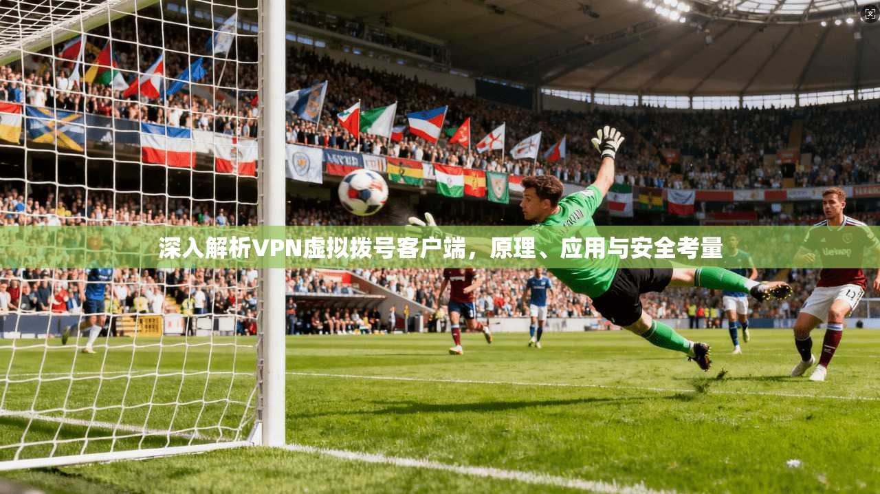深入解析VPN虚拟拨号客户端，原理、应用与安全考量