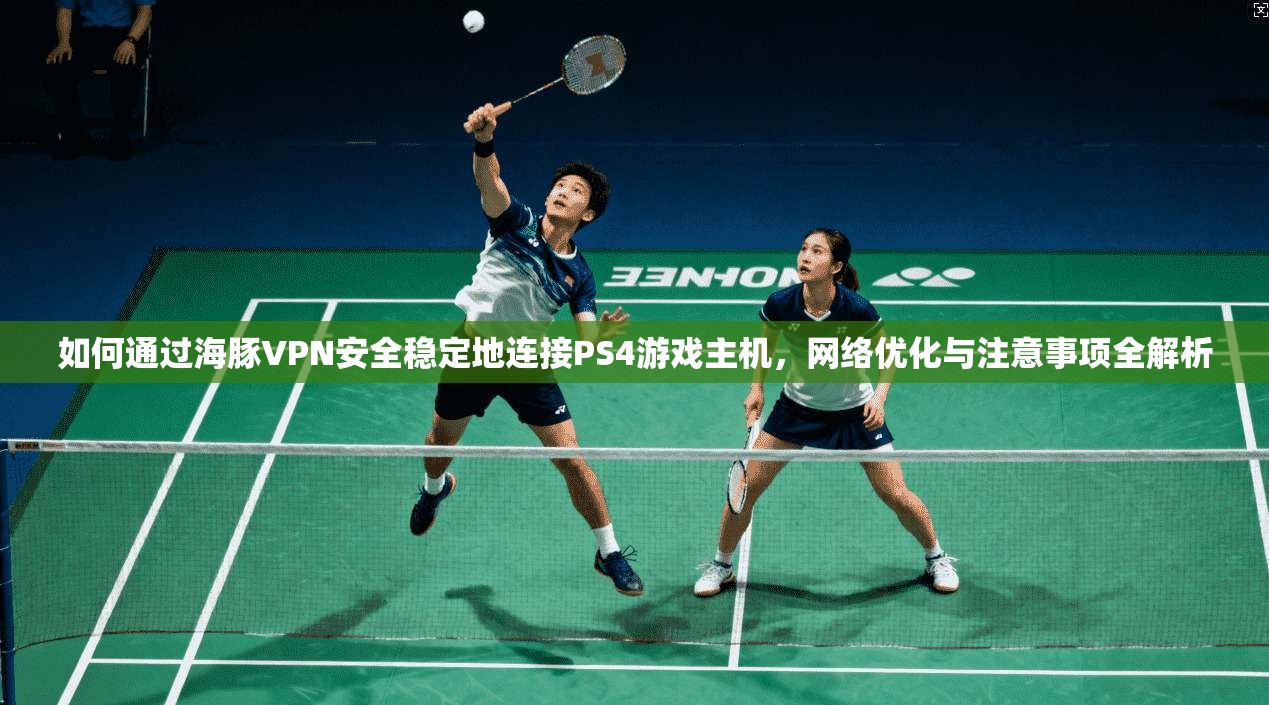 如何通过海豚VPN安全稳定地连接PS4游戏主机，网络优化与注意事项全解析