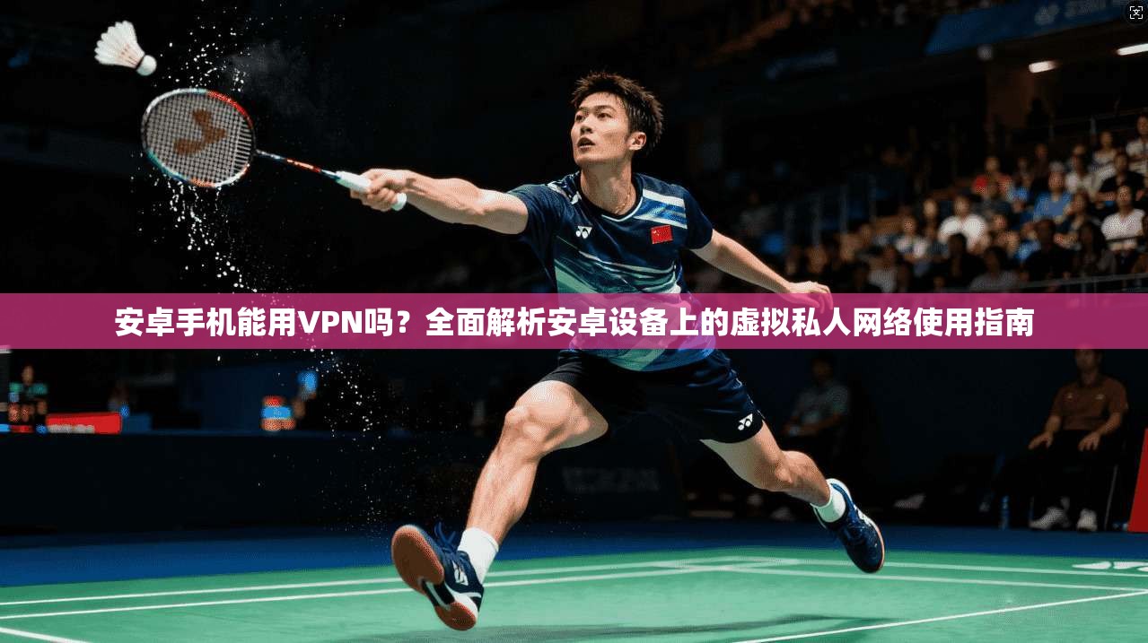 安卓手机能用VPN吗？全面解析安卓设备上的虚拟私人网络使用指南
