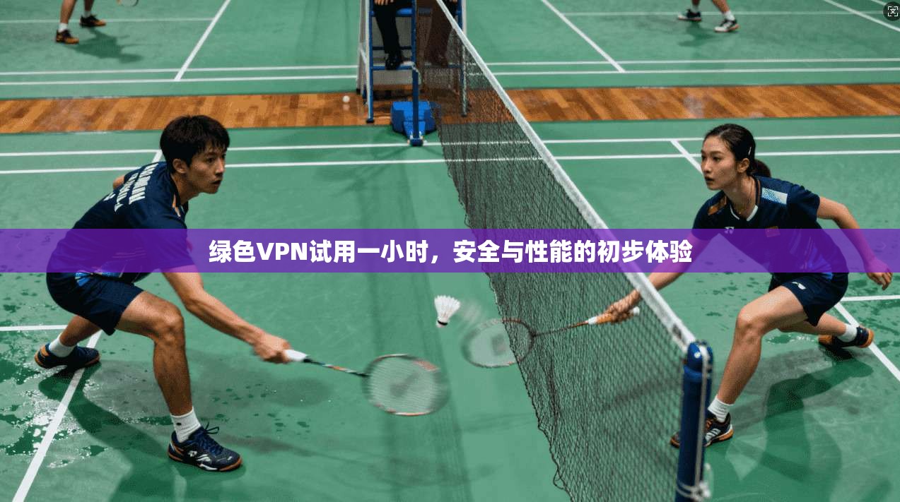 绿色VPN试用一小时,安全与性能的初步体验
