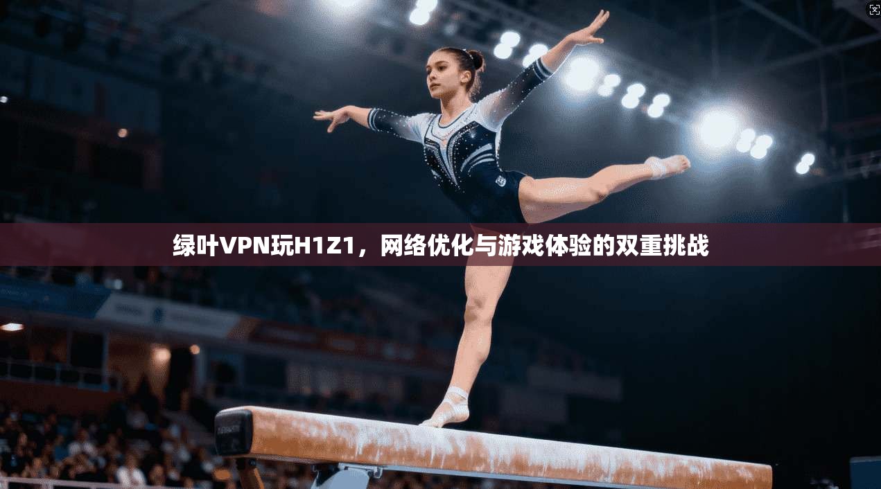 绿叶VPN玩H1Z1，网络优化与游戏体验的双重挑战