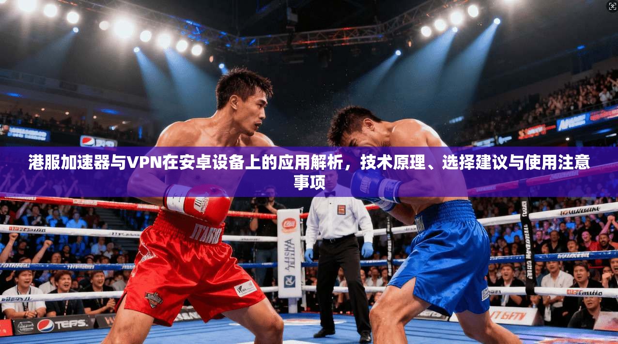 港服加速器与VPN在安卓设备上的应用解析，技术原理、选择建议与使用注意事项