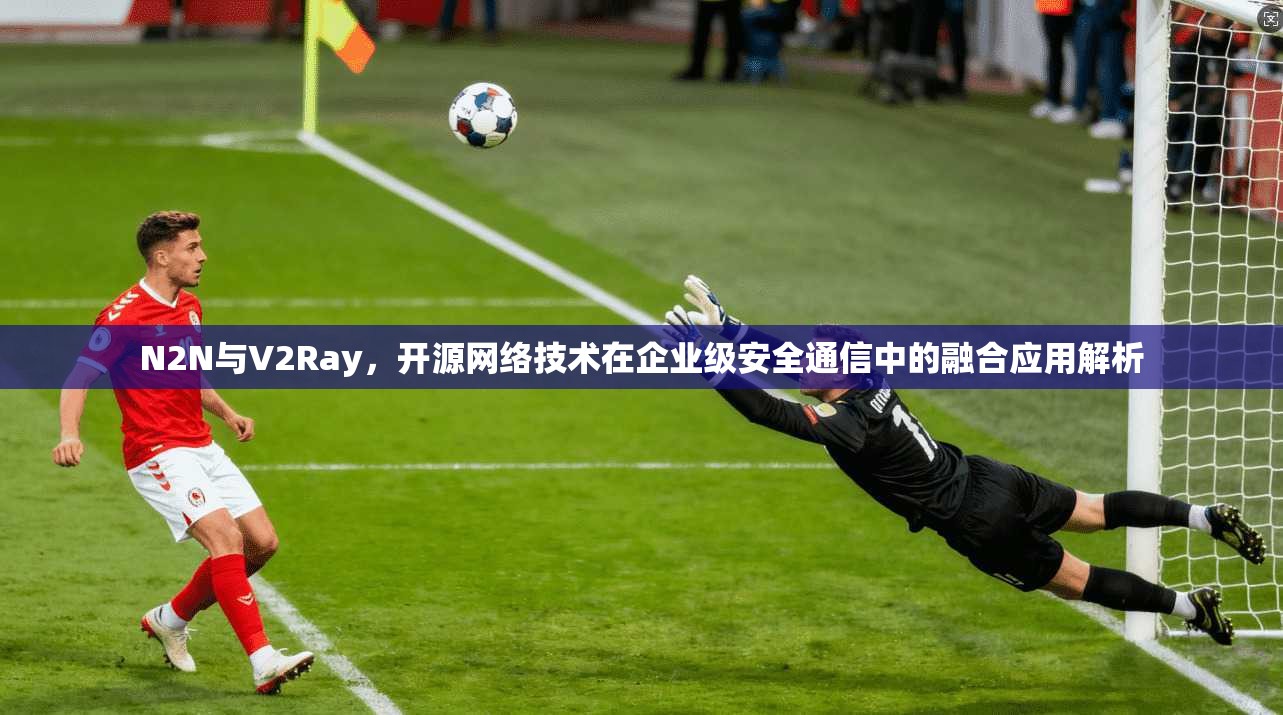 N2N与V2Ray,开源网络技术在企业级安全通信中的融合应用解析