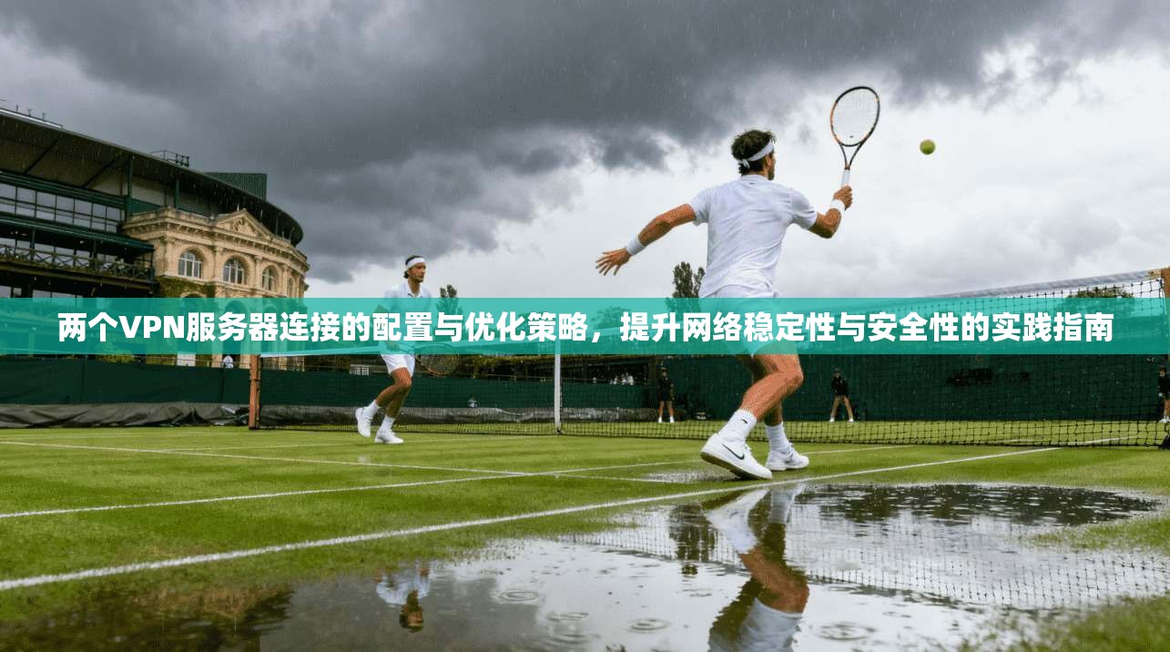 两个VPN服务器连接的配置与优化策略，提升网络稳定性与安全性的实践指南