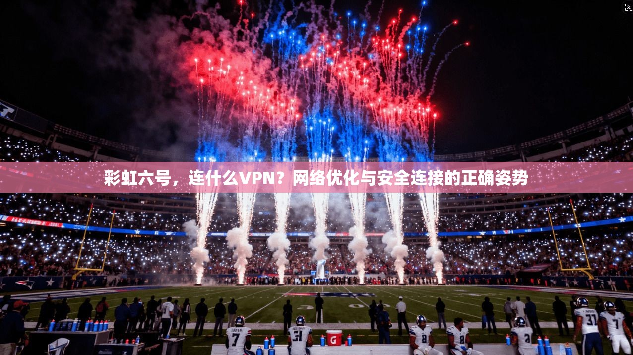 彩虹六号,连什么VPN?网络优化与安全连接的正确姿势