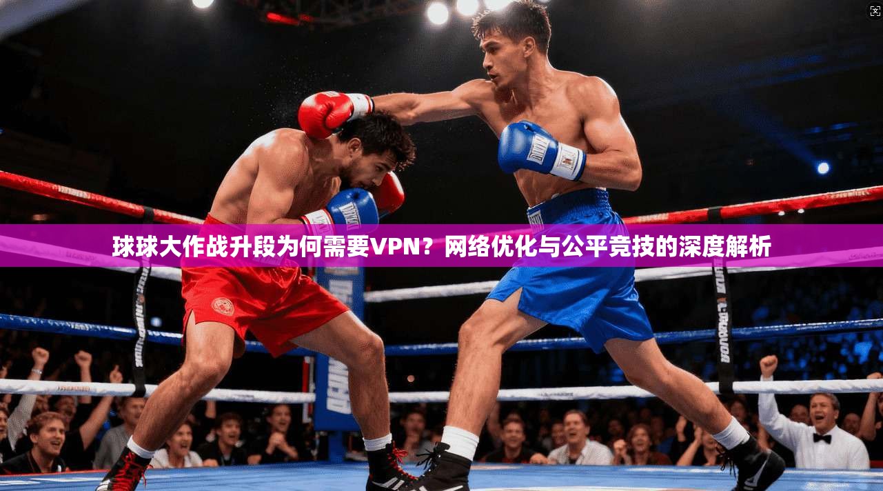 球球大作战升段为何需要VPN?网络优化与公平竞技的深度解析