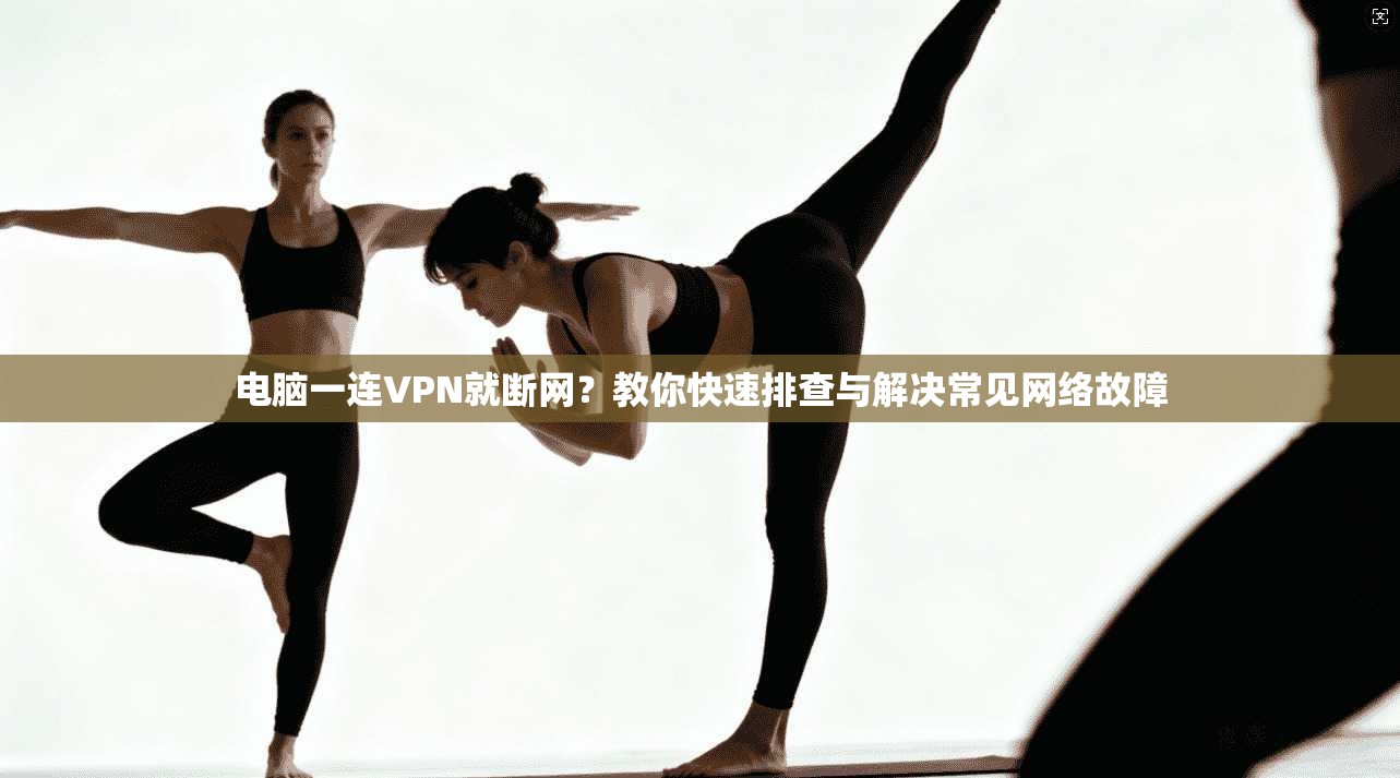 电脑一连VPN就断网？教你快速排查与解决常见网络故障