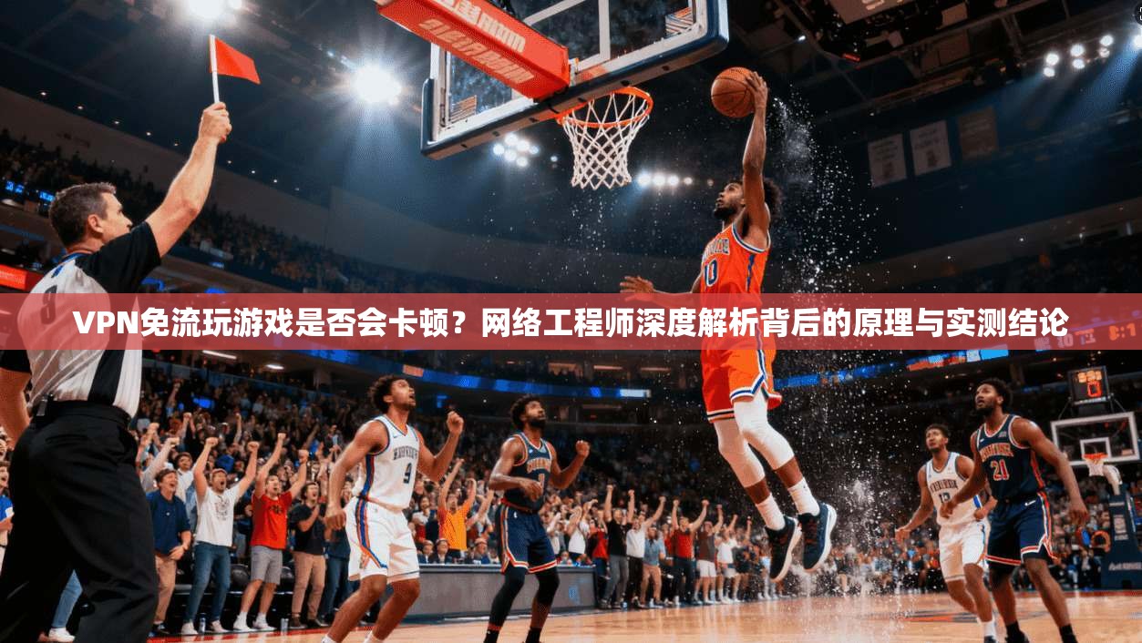 VPN免流玩游戏是否会卡顿?网络工程师深度解析背后的原理与实测结论