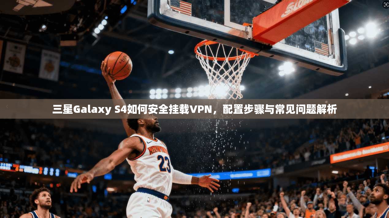 三星Galaxy S4如何安全挂载VPN，配置步骤与常见问题解析