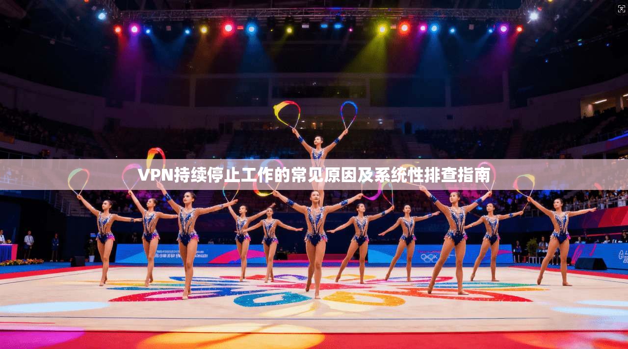 VPN持续停止工作的常见原因及系统性排查指南