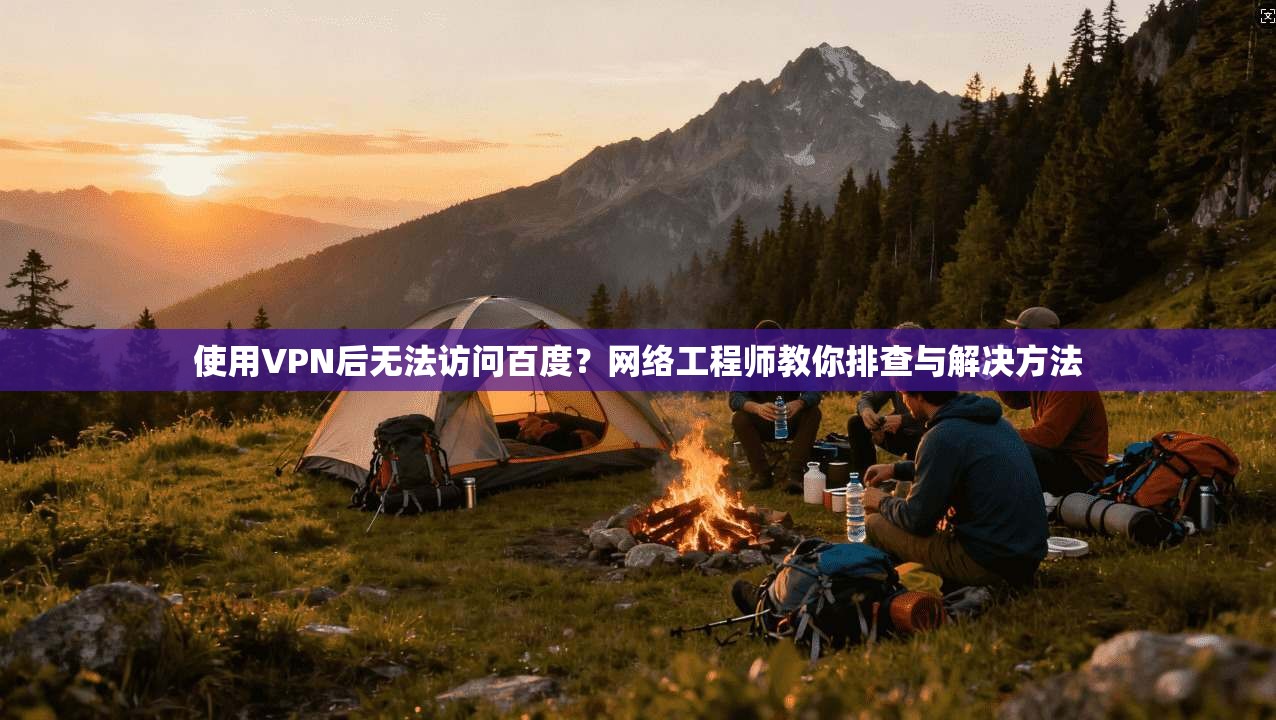 使用VPN后无法访问百度？网络工程师教你排查与解决方法