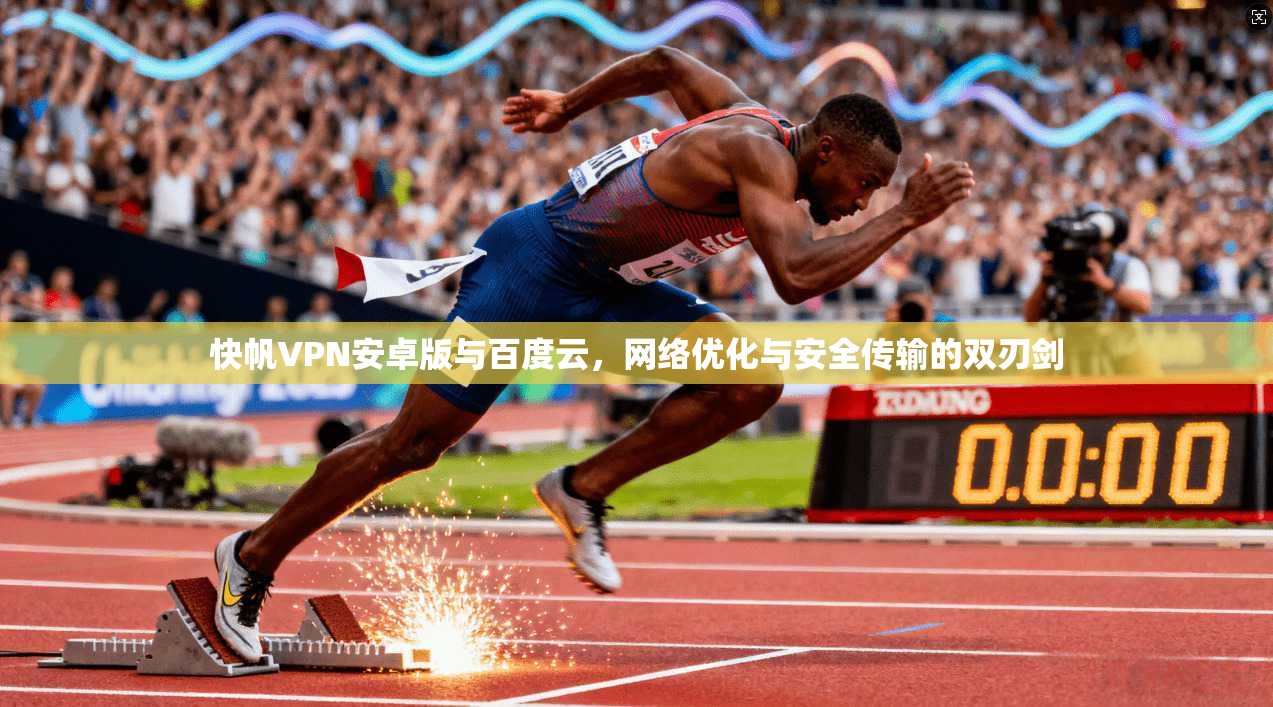 快帆VPN安卓版与百度云，网络优化与安全传输的双刃剑