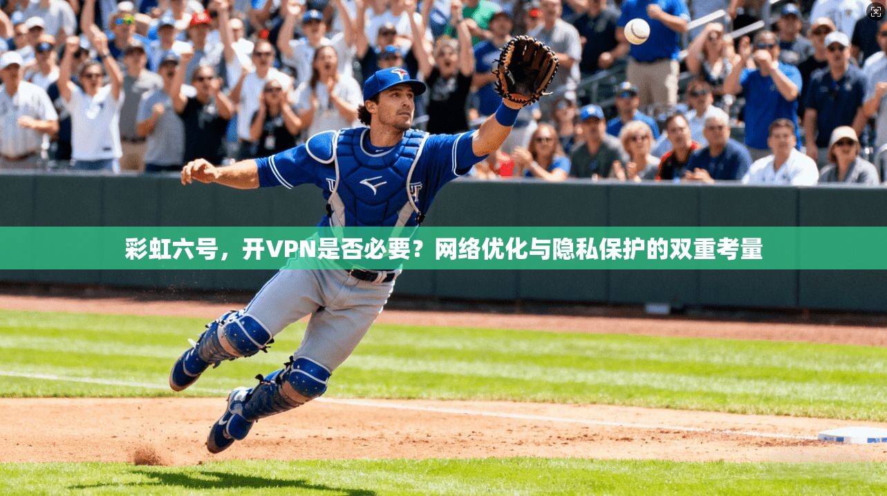 彩虹六号，开VPN是否必要？网络优化与隐私保护的双重考量