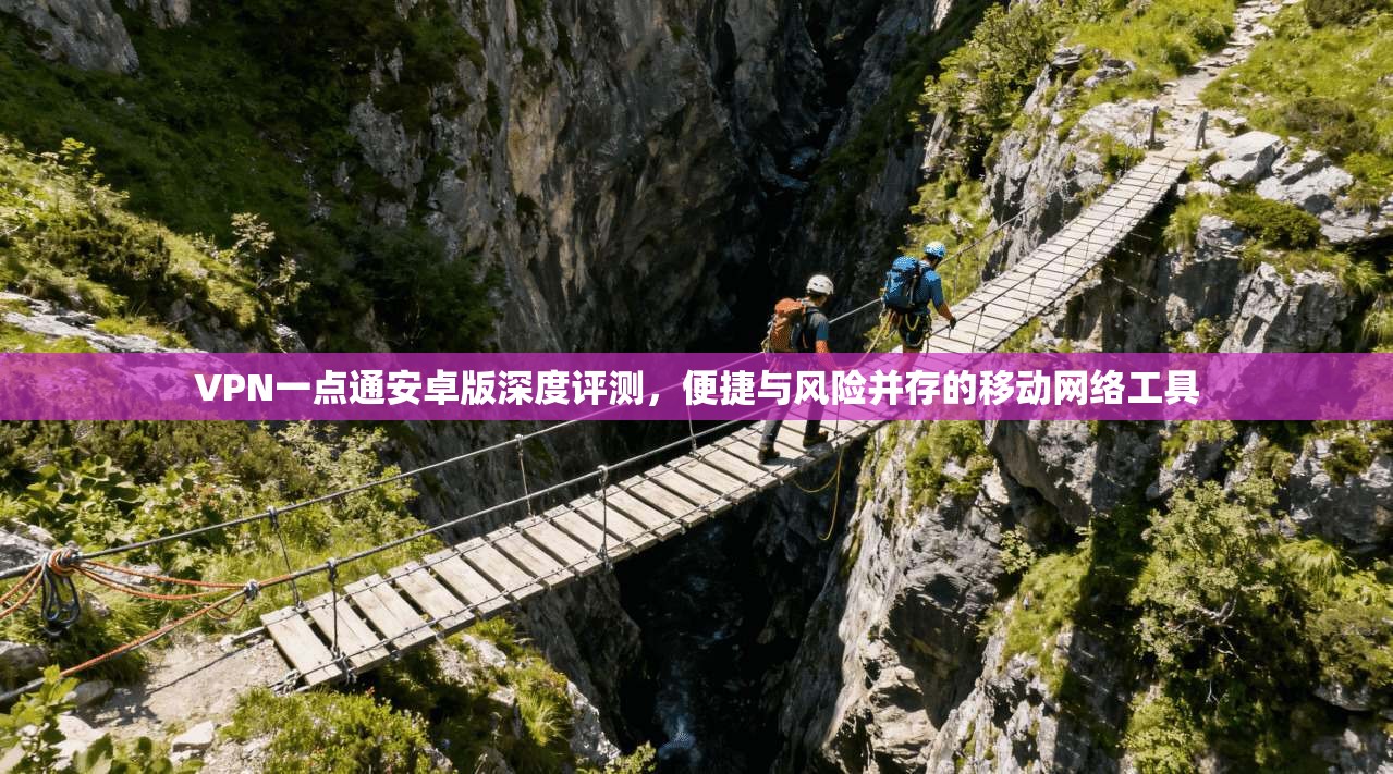 VPN一点通安卓版深度评测,便捷与风险并存的移动网络工具