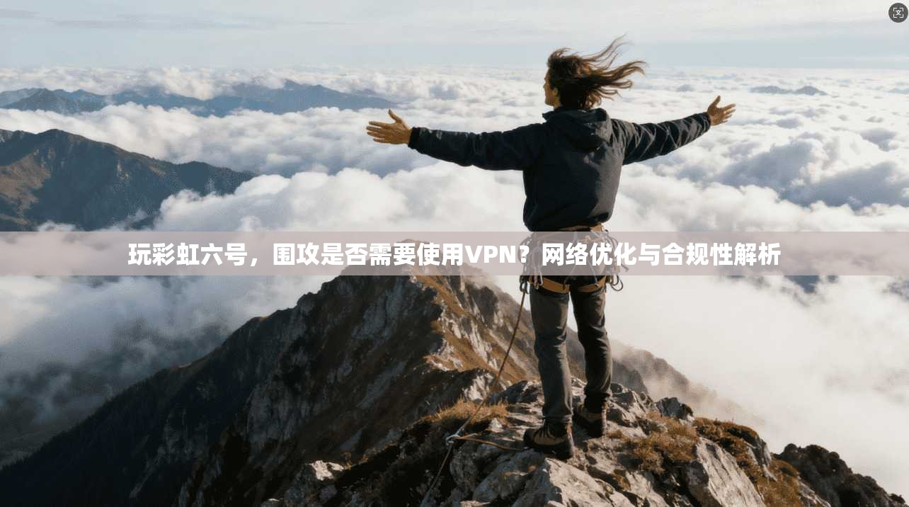 玩彩虹六号，围攻是否需要使用VPN？网络优化与合规性解析