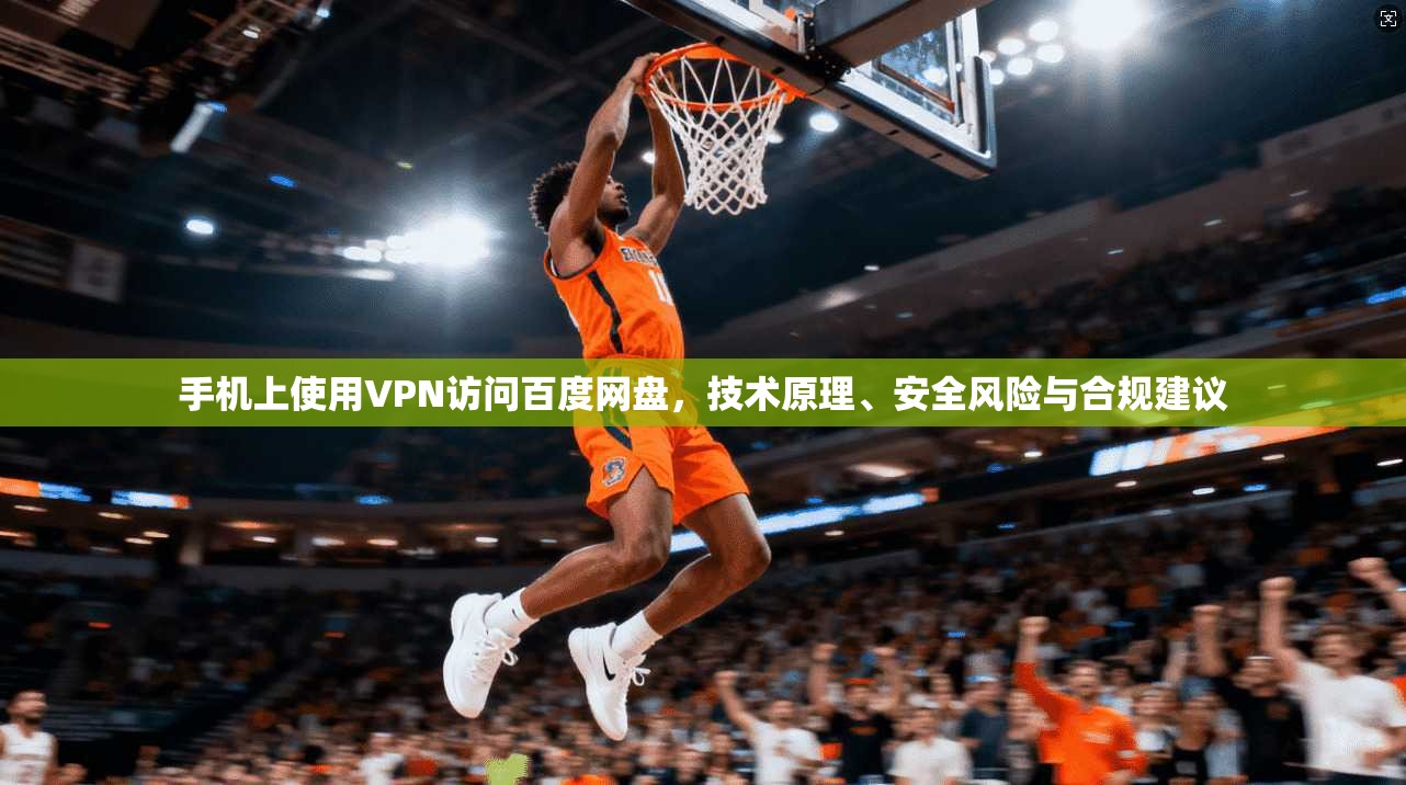 手机上使用VPN访问百度网盘,技术原理、安全风险与合规建议