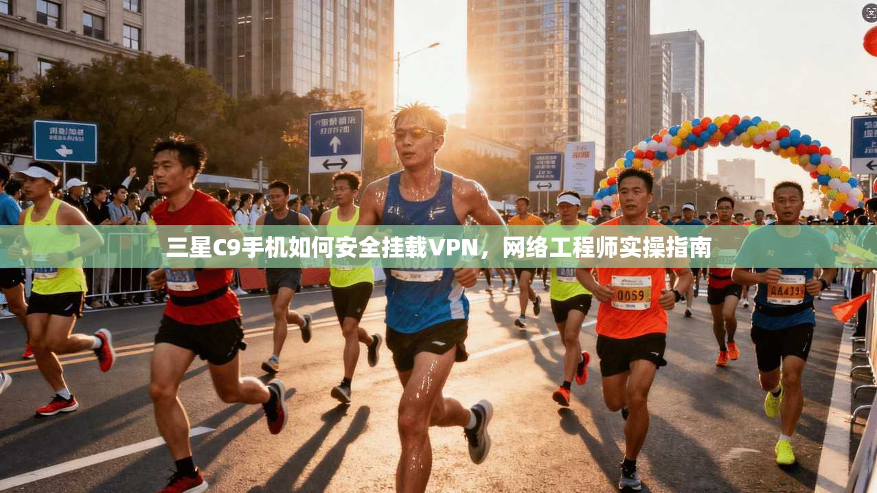 三星C9手机如何安全挂载VPN,网络工程师实操指南