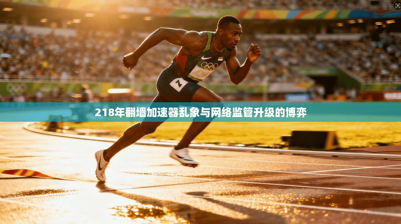 218年翻墙加速器乱象与网络监管升级的博弈