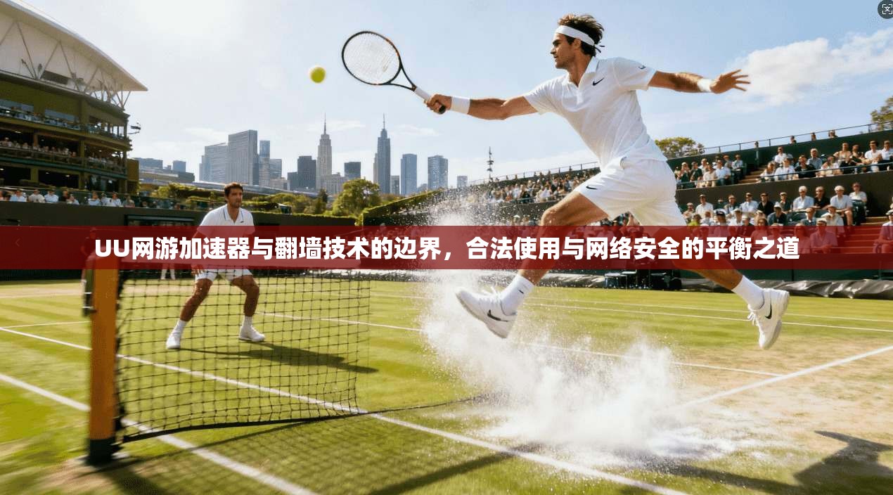 UU网游加速器与翻墙技术的边界，合法使用与网络安全的平衡之道