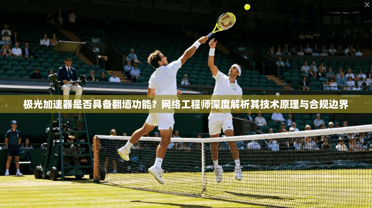 极光加速器是否具备翻墙功能？网络工程师深度解析其技术原理与合规边界