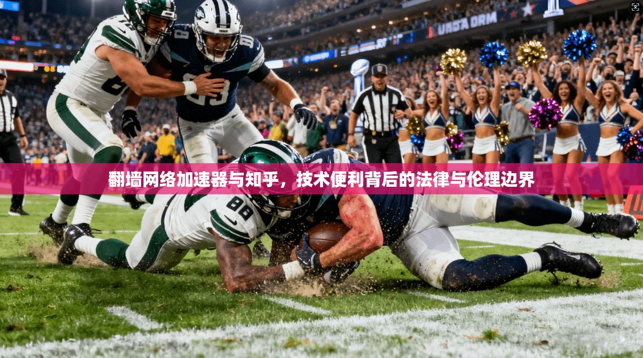 翻墙网络加速器与知乎,技术便利背后的法律与伦理边界