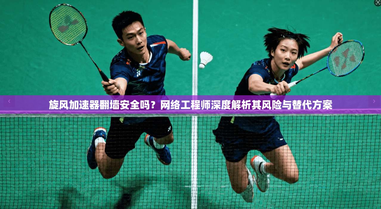 旋风加速器翻墙安全吗?网络工程师深度解析其风险与替代方案