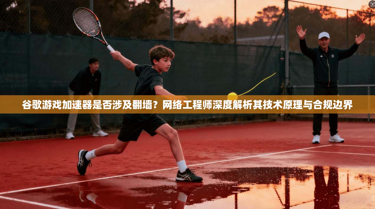 谷歌游戏加速器是否涉及翻墙？网络工程师深度解析其技术原理与合规边界