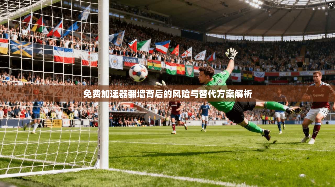 免费加速器翻墙背后的风险与替代方案解析