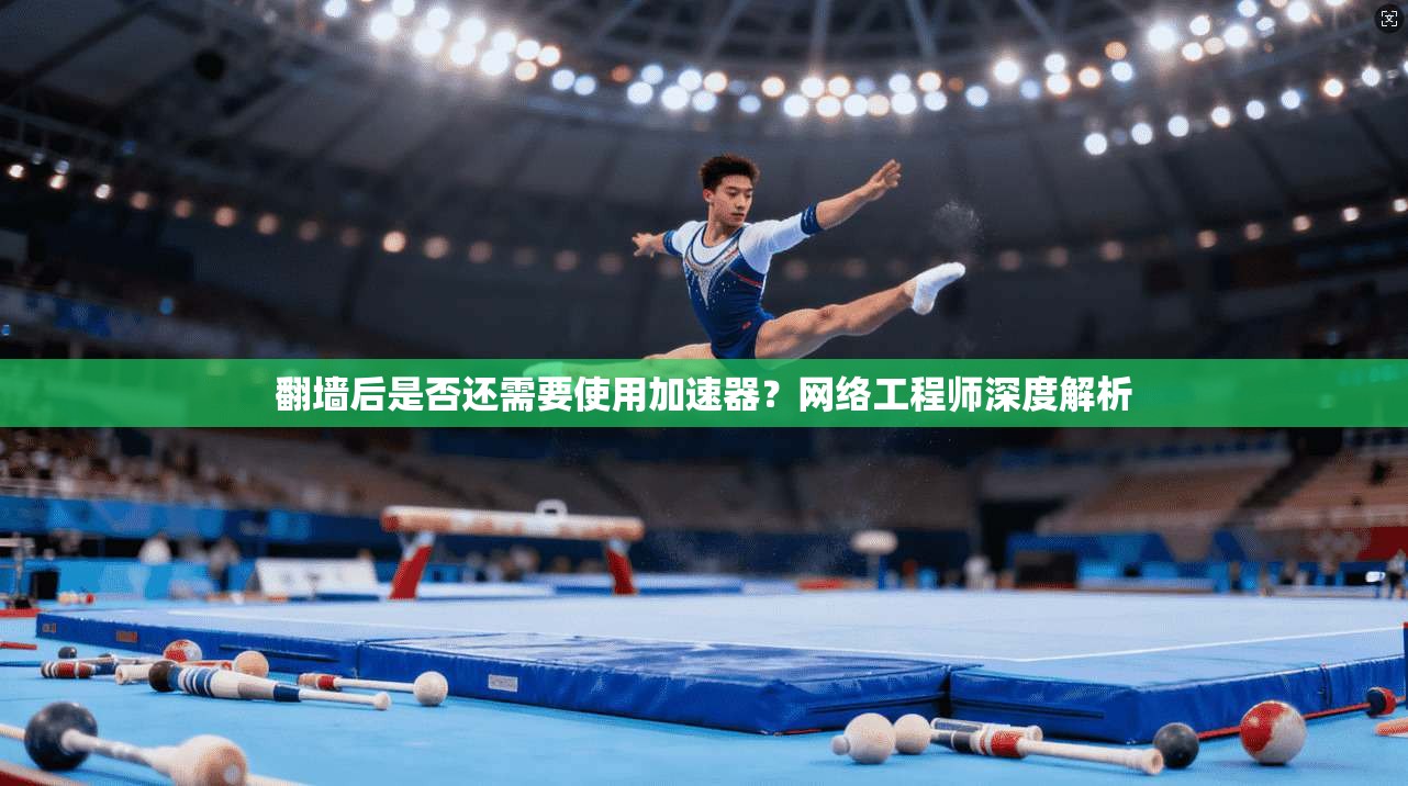 翻墙后是否还需要使用加速器？网络工程师深度解析