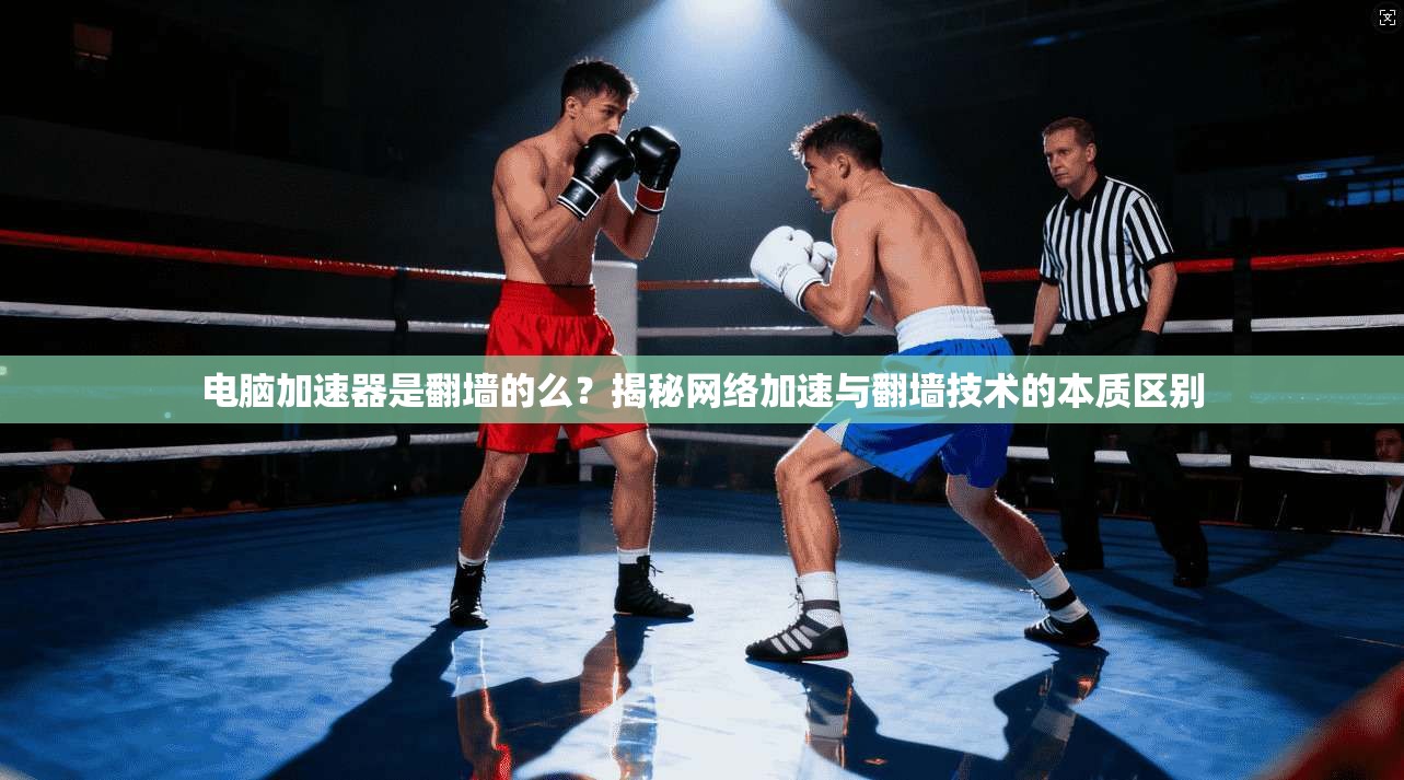 电脑加速器是翻墙的么?揭秘网络加速与翻墙技术的本质区别