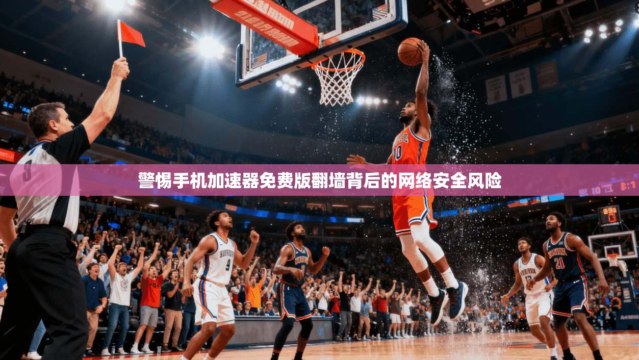 警惕手机加速器免费版翻墙背后的网络安全风险
