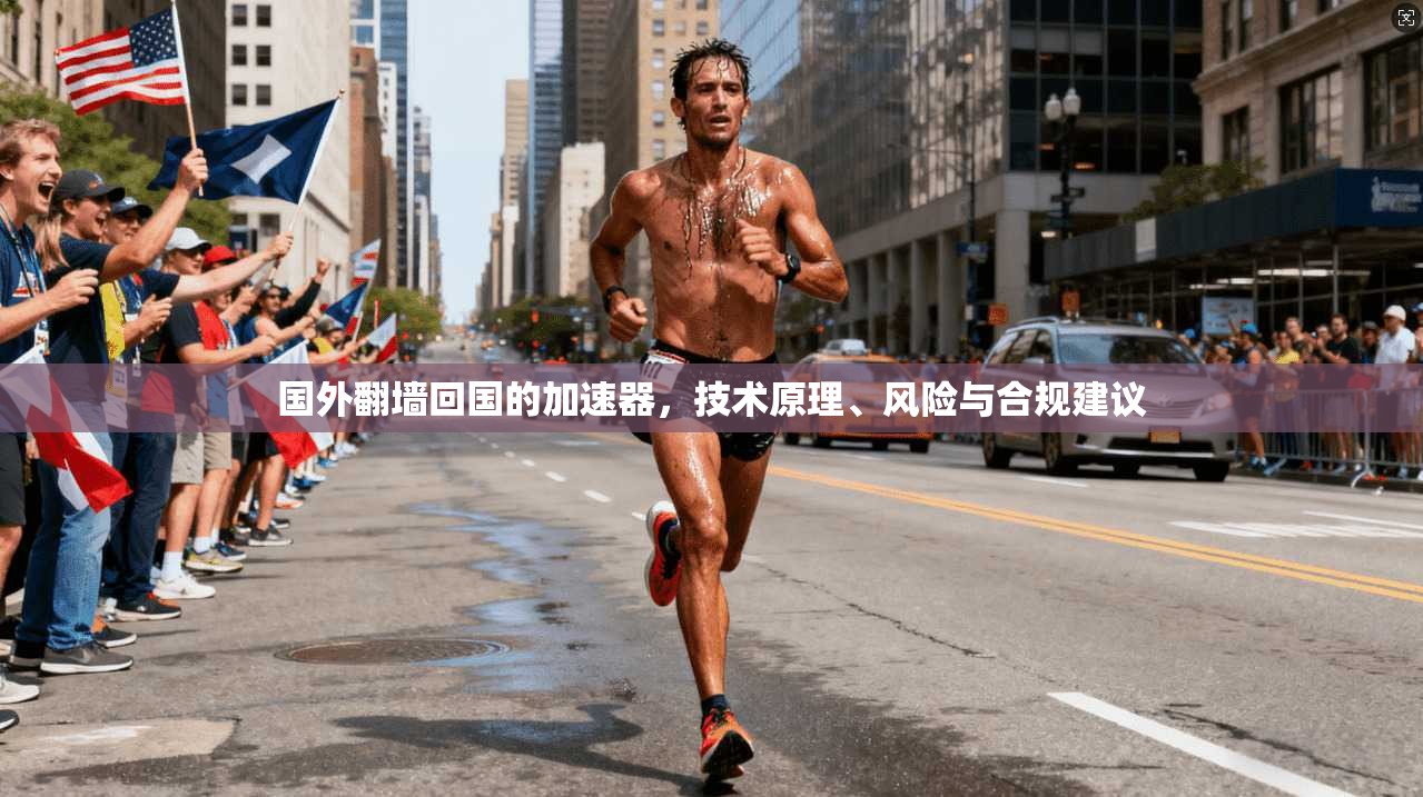 国外翻墙回国的加速器,技术原理、风险与合规建议
