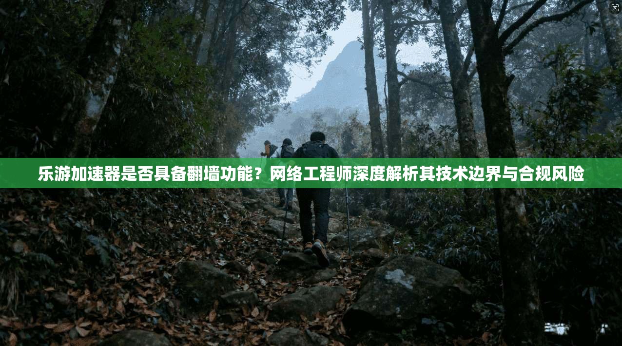 乐游加速器是否具备翻墙功能?网络工程师深度解析其技术边界与合规风险