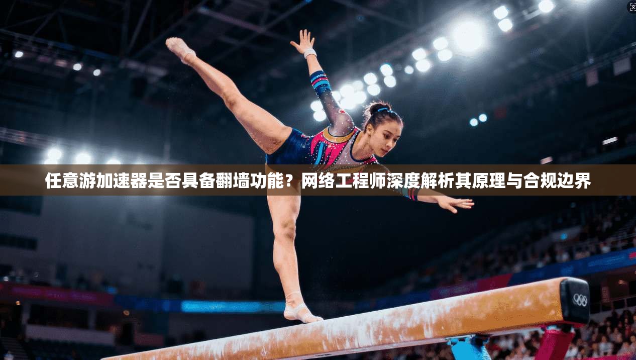任意游加速器是否具备翻墙功能?网络工程师深度解析其原理与合规边界