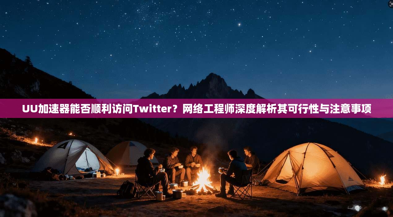 UU加速器能否顺利访问Twitter？网络工程师深度解析其可行性与注意事项