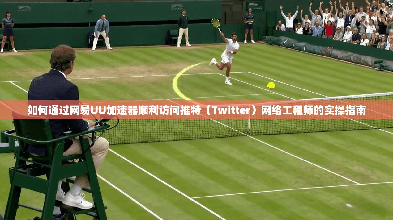 如何通过网易UU加速器顺利访问推特(Twitter)网络工程师的实操指南