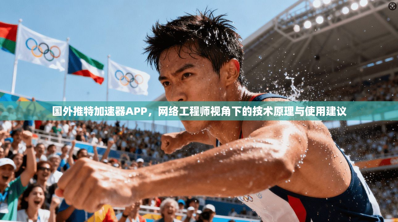 国外推特加速器APP,网络工程师视角下的技术原理与使用建议