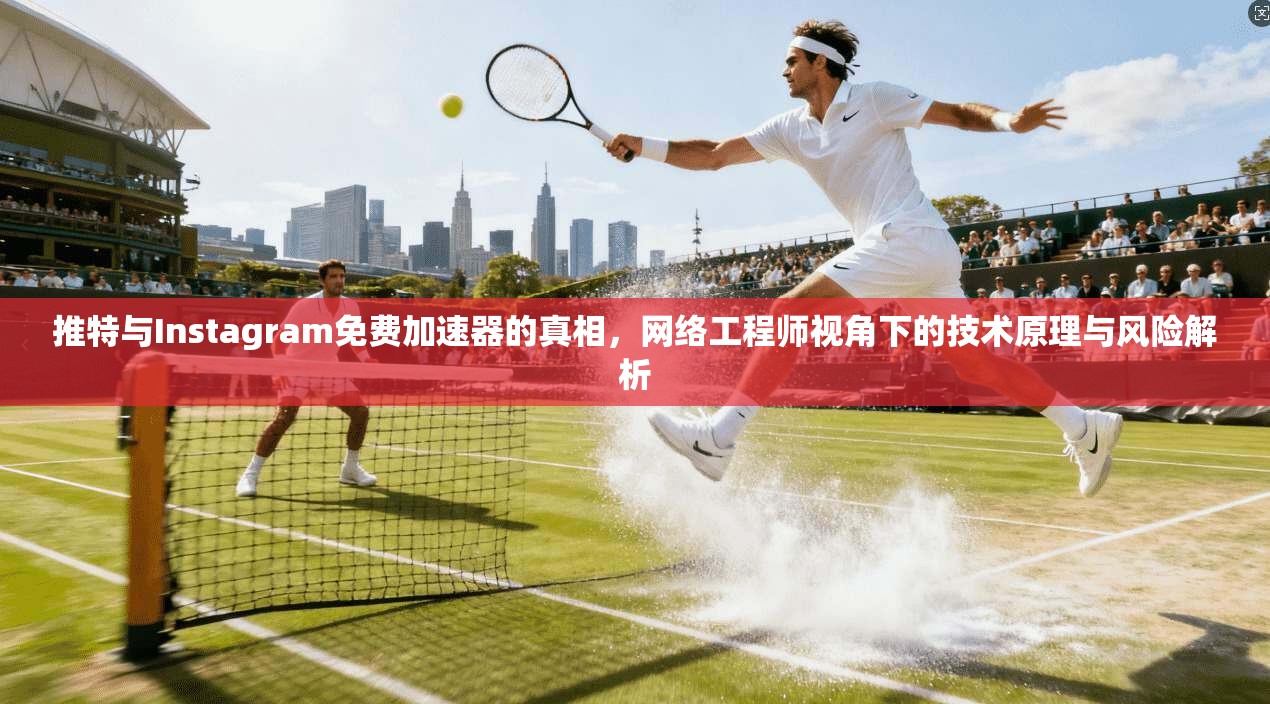 推特与Instagram免费加速器的真相,网络工程师视角下的技术原理与风险解析