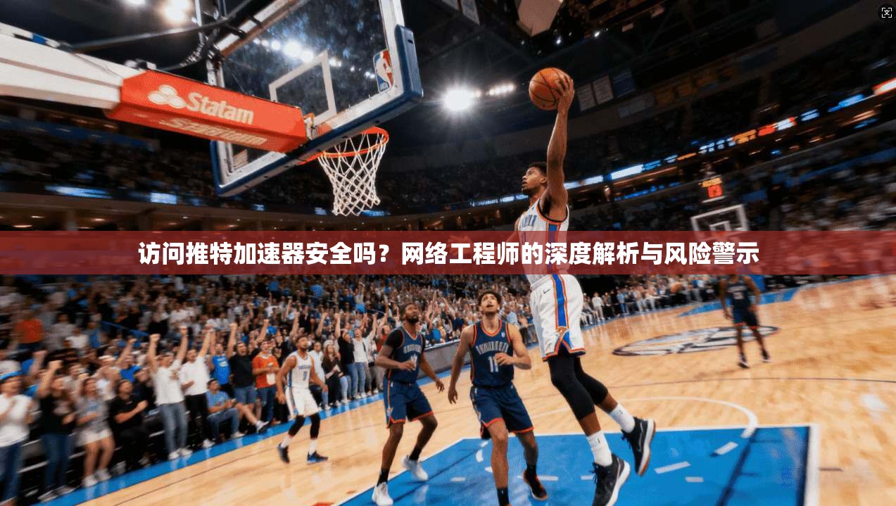访问推特加速器安全吗?网络工程师的深度解析与风险警示