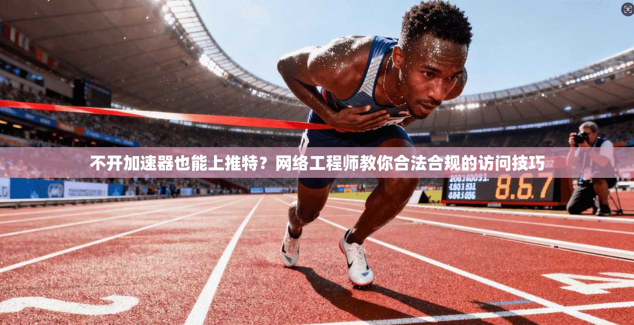 不开加速器也能上推特?网络工程师教你合法合规的访问技巧