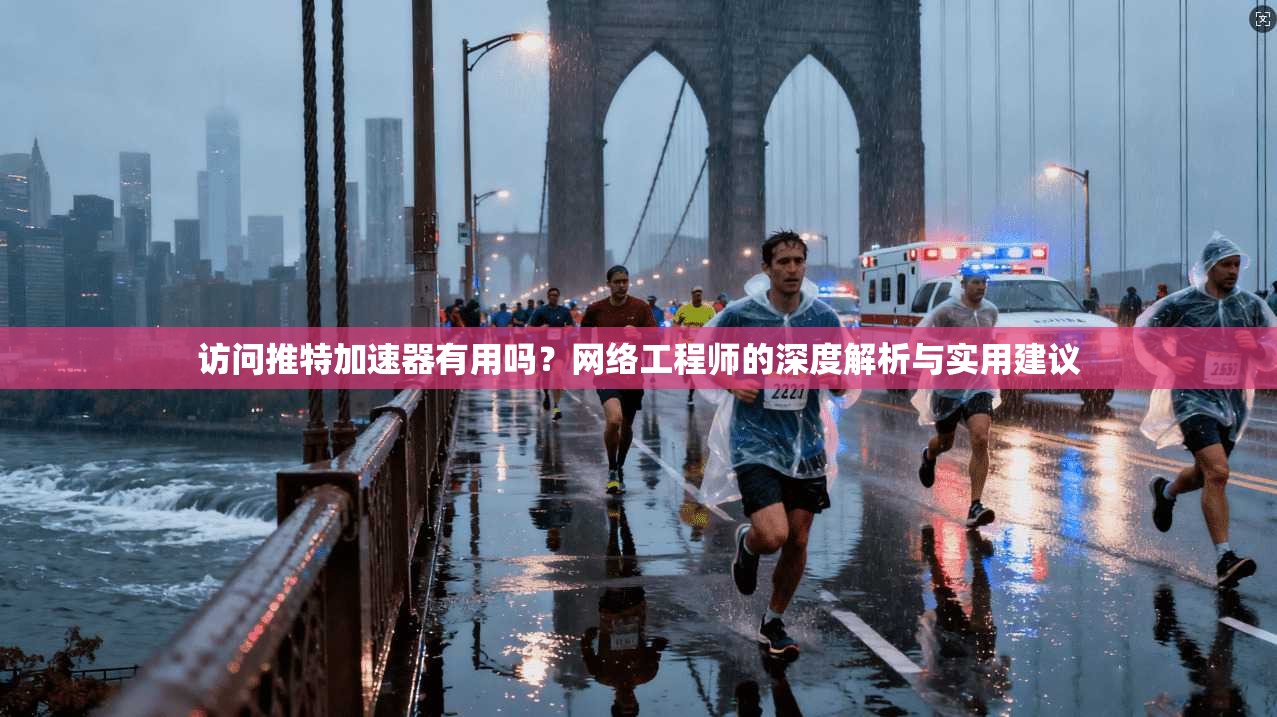 访问推特加速器有用吗？网络工程师的深度解析与实用建议