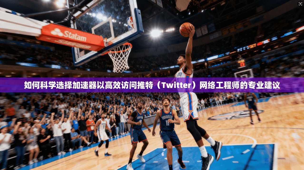 如何科学选择加速器以高效访问推特(Twitter)网络工程师的专业建议