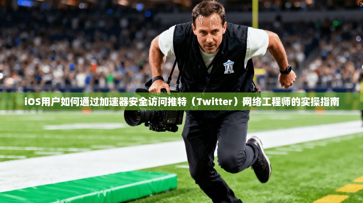 iOS用户如何通过加速器安全访问推特（Twitter）网络工程师的实操指南