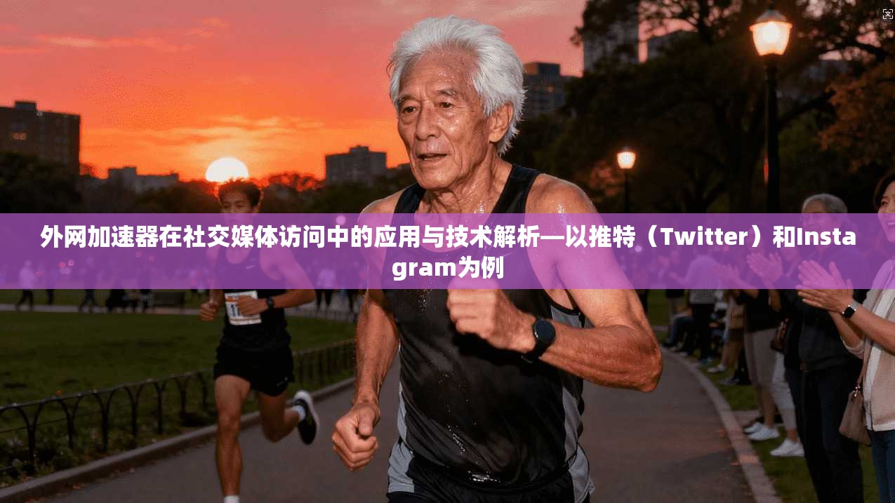 外网加速器在社交媒体访问中的应用与技术解析—以推特(Twitter)和Instagram为例