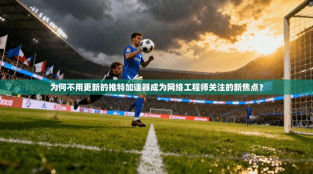 为何不用更新的推特加速器成为网络工程师关注的新焦点？